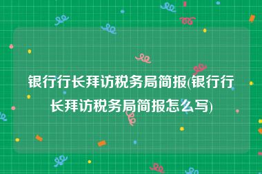 银行行长拜访税务局简报(银行行长拜访税务局简报怎么写)