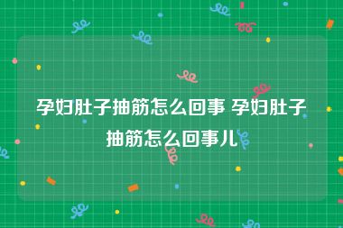 孕妇肚子抽筋怎么回事 孕妇肚子抽筋怎么回事儿