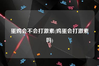 蛋鸡会不会打激素(鸡蛋会打激素吗)