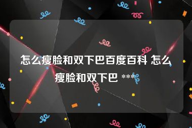 怎么瘦脸和双下巴百度百科 怎么瘦脸和双下巴 *** 
