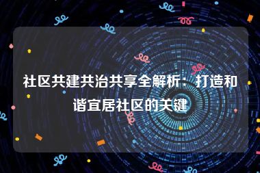 社区共建共治共享全解析：打造和谐宜居社区的关键