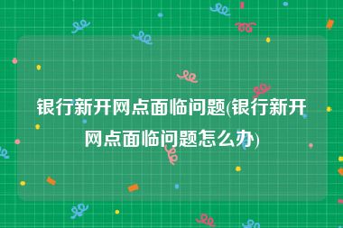 银行新开网点面临问题(银行新开网点面临问题怎么办)
