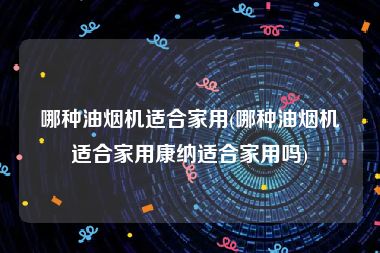 哪种油烟机适合家用(哪种油烟机适合家用康纳适合家用吗)