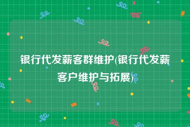 银行代发薪客群维护(银行代发薪客户维护与拓展)