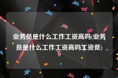 业务员是什么工作工资高吗(业务员是什么工作工资高吗工资低)