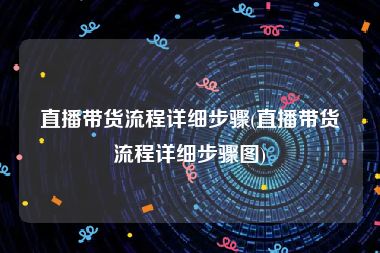直播带货流程详细步骤(直播带货流程详细步骤图)