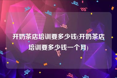 开奶茶店培训要多少钱(开奶茶店培训要多少钱一个月)