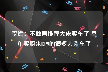 李斌：不敢再推荐大佬买车了 早年买蔚来EP9的很多去造车了