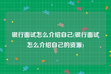 银行面试怎么介绍自己(银行面试怎么介绍自己的资源)