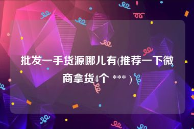 批发一手货源哪儿有(推荐一下微商拿货4个 *** )