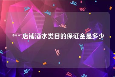  *** 店铺酒水类目的保证金是多少