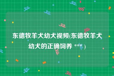东德牧羊犬幼犬视频(东德牧羊犬幼犬的正确饲养 *** )