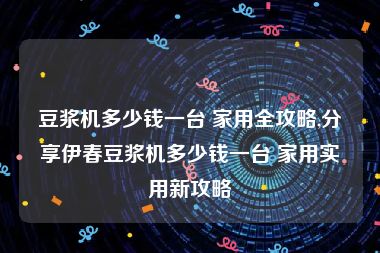 豆浆机多少钱一台 家用全攻略,分享伊春豆浆机多少钱一台 家用实用新攻略