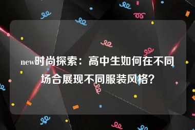 new时尚探索:高中生如何在不同场合展现不同服装风格?
