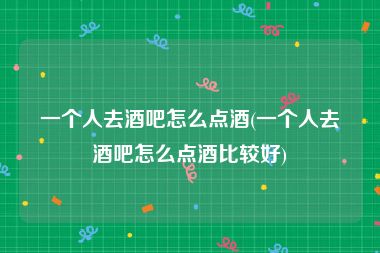 一个人去酒吧怎么点酒(一个人去酒吧怎么点酒比较好)
