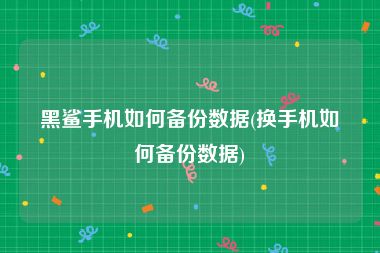 黑鲨手机如何备份数据(换手机如何备份数据)
