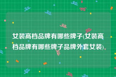 女装高档品牌有哪些牌子(女装高档品牌有哪些牌子品牌外套女装)