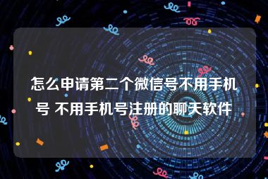 怎么申请第二个微信号不用手机号 不用手机号注册的聊天软件