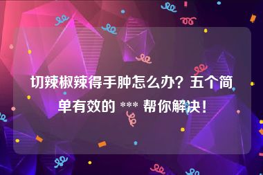 切辣椒辣得手肿怎么办？五个简单有效的 *** 帮你解决！