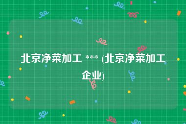 北京净菜加工 *** (北京净菜加工企业)