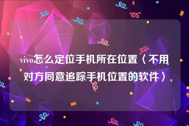vivo怎么定位手机所在位置〈不用对方同意追踪手机位置的软件〉