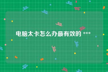 电脑太卡怎么办最有效的 *** 