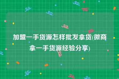 加盟一手货源怎样批发拿货(微商拿一手货源经验分享)