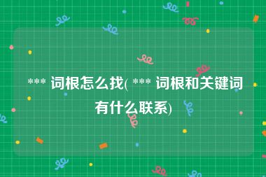  *** 词根怎么找( *** 词根和关键词有什么联系)