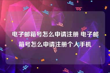 电子邮箱号怎么申请注册 电子邮箱号怎么申请注册个人手机
