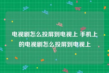 电视剧怎么投屏到电视上 手机上的电视剧怎么投屏到电视上