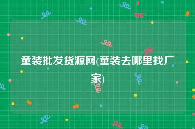 童装批发货源网(童装去哪里找厂家)