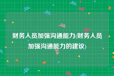财务人员加强沟通能力(财务人员加强沟通能力的建议)