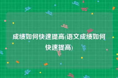 成绩如何快速提高(语文成绩如何快速提高)