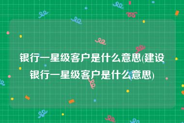 银行一星级客户是什么意思(建设银行一星级客户是什么意思)