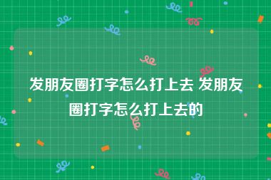 发朋友圈打字怎么打上去 发朋友圈打字怎么打上去的