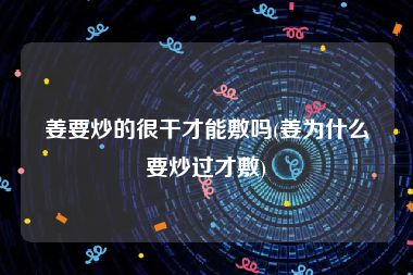 姜要炒的很干才能敷吗(姜为什么要炒过才敷)