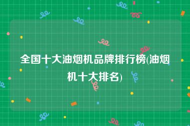 全国十大油烟机品牌排行榜(油烟机十大排名)