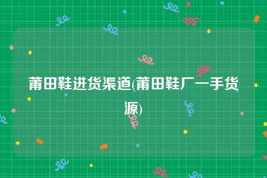 莆田鞋进货渠道(莆田鞋厂一手货源)