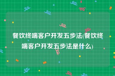 餐饮终端客户开发五步法(餐饮终端客户开发五步法是什么)