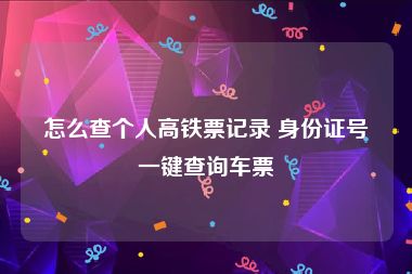 怎么查个人高铁票记录 身份证号一键查询车票