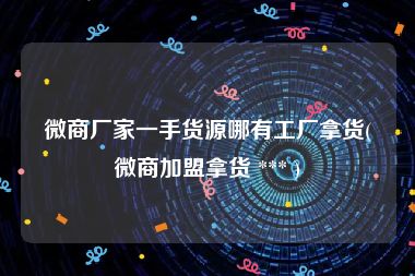 微商厂家一手货源哪有工厂拿货(微商加盟拿货 *** )
