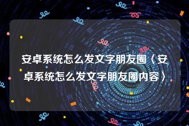 安卓系统怎么发文字朋友圈〈安卓系统怎么发文字朋友圈内容〉