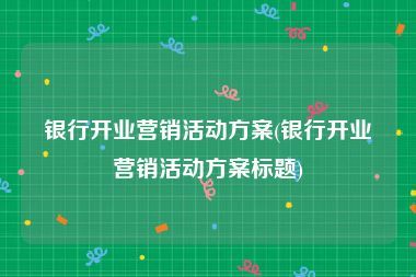 银行开业营销活动方案(银行开业营销活动方案标题)