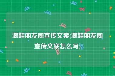 潮鞋朋友圈宣传文案(潮鞋朋友圈宣传文案怎么写)