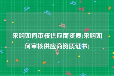 采购如何审核供应商资质(采购如何审核供应商资质证书)