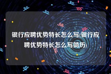 银行应聘优势特长怎么写(银行应聘优势特长怎么写简历)