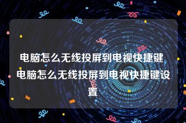 电脑怎么无线投屏到电视快捷键 电脑怎么无线投屏到电视快捷键设置