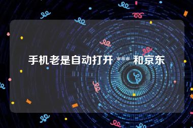 手机老是自动打开 *** 和京东