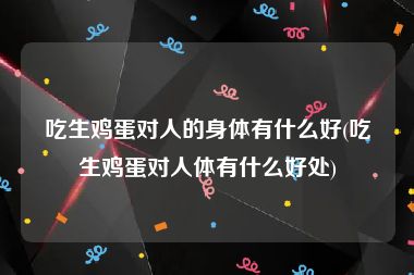 吃生鸡蛋对人的身体有什么好(吃生鸡蛋对人体有什么好处)