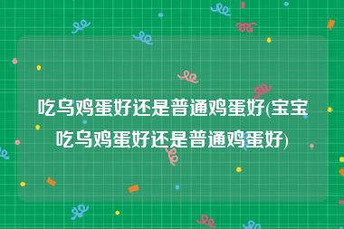 吃乌鸡蛋好还是普通鸡蛋好(宝宝吃乌鸡蛋好还是普通鸡蛋好)
